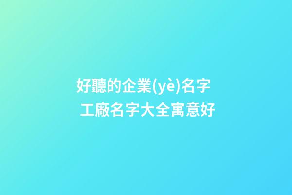 好聽的企業(yè)名字 工廠名字大全寓意好-第1張-公司起名-玄機派